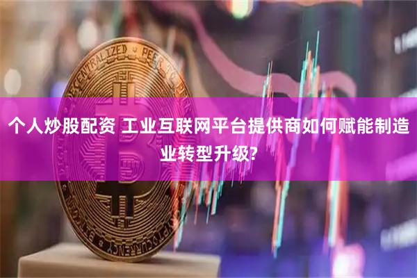 个人炒股配资 工业互联网平台提供商如何赋能制造业转型升级?