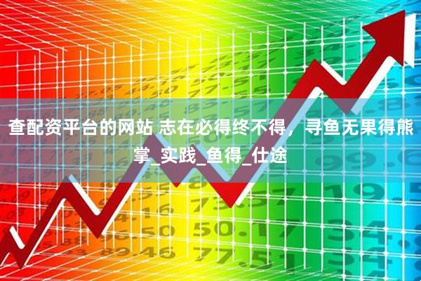 查配资平台的网站 志在必得终不得，寻鱼无果得熊掌_实践_鱼得_仕途