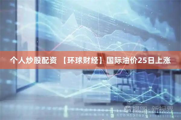 个人炒股配资 【环球财经】国际油价25日上涨