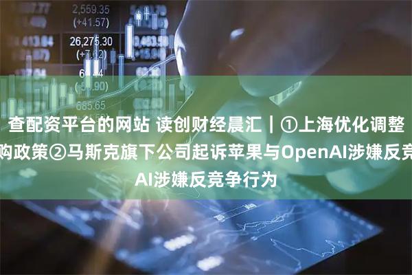 查配资平台的网站 读创财经晨汇｜①上海优化调整楼市限购政策②马斯克旗下公司起诉苹果与OpenAI涉嫌反竞争行为