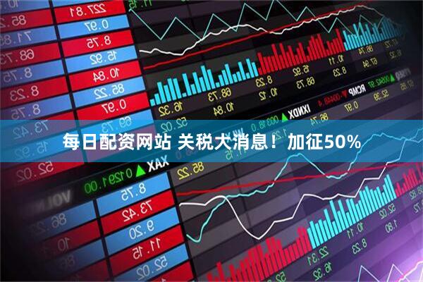 每日配资网站 关税大消息！加征50%