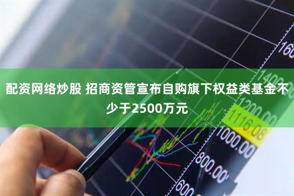 配资网络炒股 招商资管宣布自购旗下权益类基金不少于2500万元