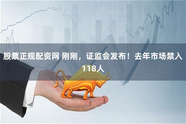 股票正规配资网 刚刚，证监会发布！去年市场禁入118人