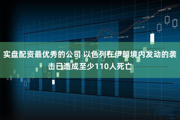 实盘配资最优秀的公司 以色列在伊朗境内发动的袭击已造成至少110人死亡