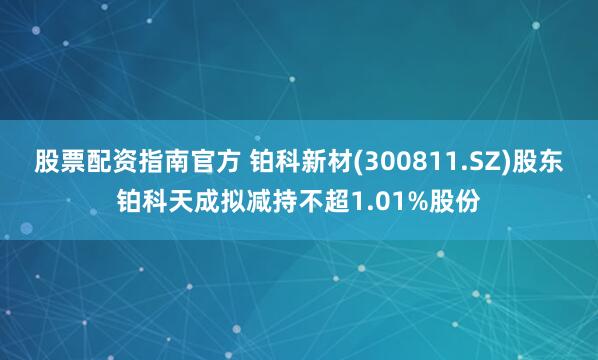 股票配资指南官方 铂科新材(300811.SZ)股东铂科天成拟减持不超1.01%股份