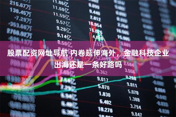 股票配资网址导航 内卷延伸海外，金融科技企业出海还是一条好路吗