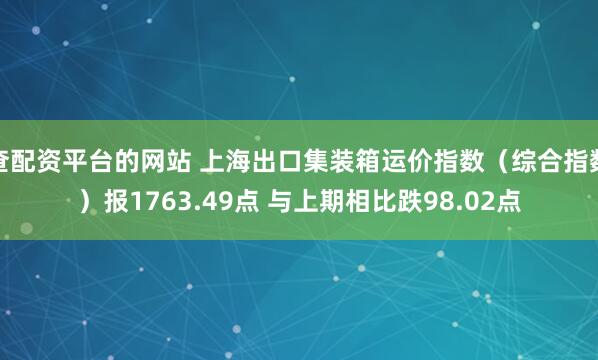 查配资平台的网站 上海出口集装箱运价指数（综合指数）报1763.49点 与上期相比跌98.02点