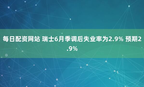 每日配资网站 瑞士6月季调后失业率为2.9% 预期2.9%