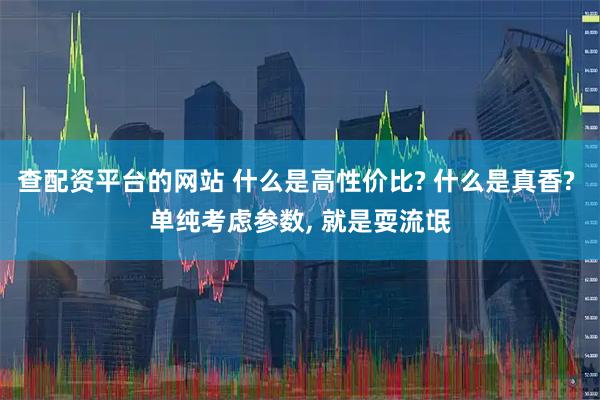 查配资平台的网站 什么是高性价比? 什么是真香? 单纯考虑参数, 就是耍流氓